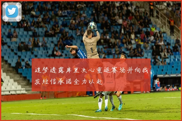 追梦透露库里决心重返赛场并向我发短信承诺全力以赴