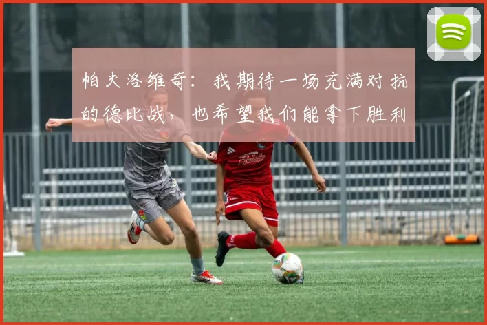 帕夫洛维奇：我期待一场充满对抗的德比战，也希望我们能拿下胜利