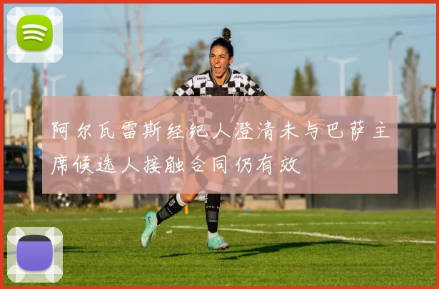 阿尔瓦雷斯经纪人澄清未与巴萨主席候选人接触合同仍有效