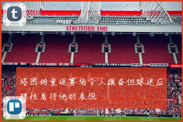 塔图姆重返赛场令人振奋但球迷应理性看待他的表现