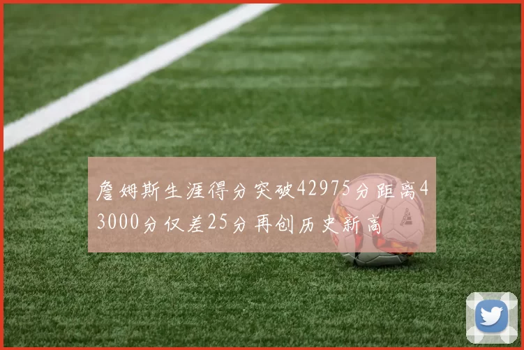 詹姆斯生涯得分突破42975分距离43000分仅差25分再创历史新高