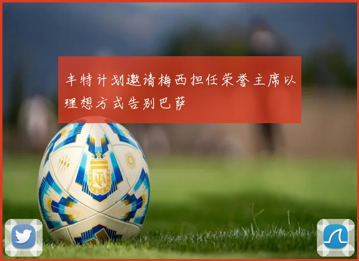 丰特计划邀请梅西担任荣誉主席以理想方式告别巴萨