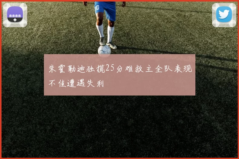 朱霍勒迪独揽25分难救主全队表现不佳遭遇失利