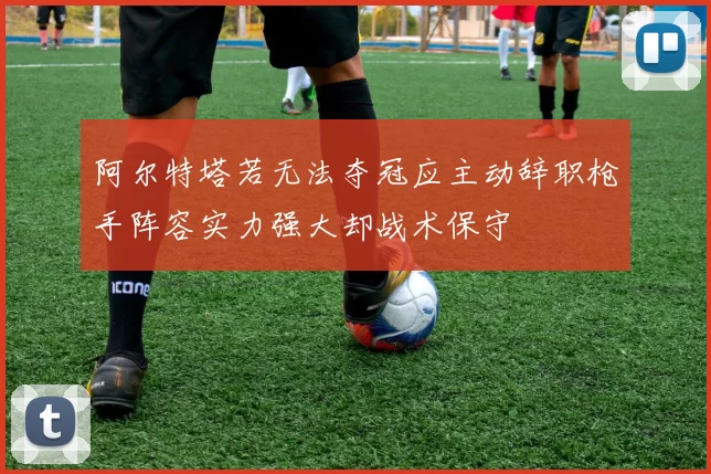 阿尔特塔若无法夺冠应主动辞职枪手阵容实力强大却战术保守