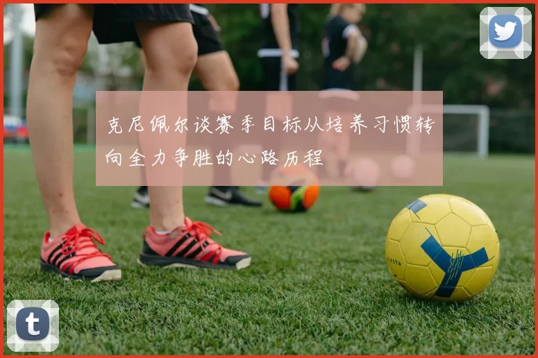 克尼佩尔谈赛季目标从培养习惯转向全力争胜的心路历程