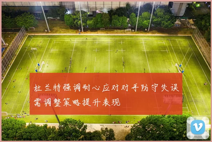 杜兰特强调耐心应对对手防守失误需调整策略提升表现