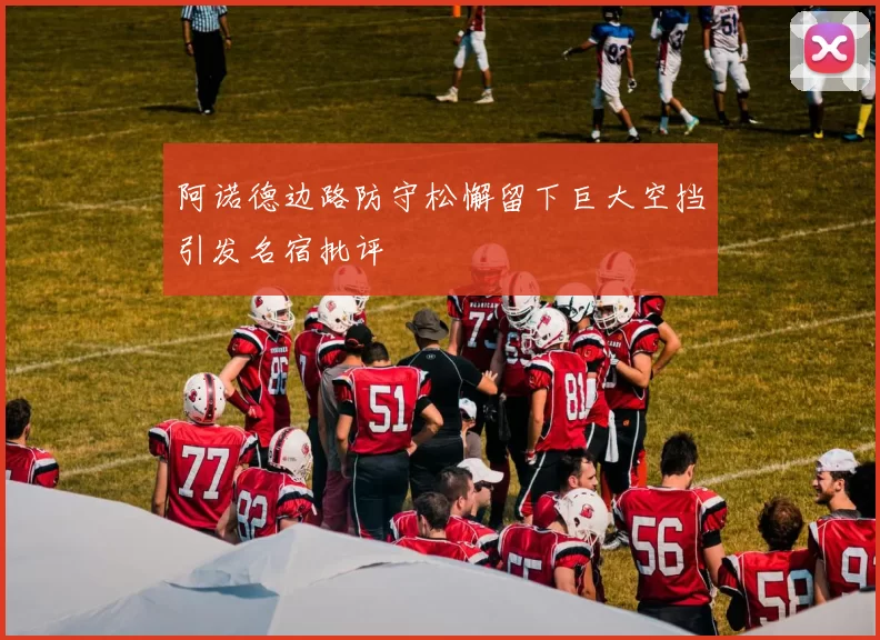 阿诺德边路防守松懈留下巨大空挡引发名宿批评