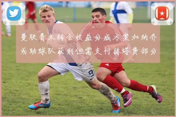 曼联青木转会收益分成方案加纳乔或助球队获利但需支付赫塔费部分收益