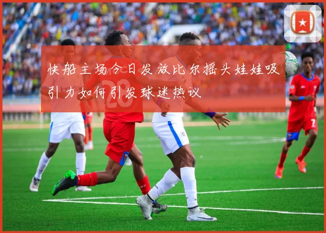 快船主场今日发放比尔摇头娃娃吸引力如何引发球迷热议