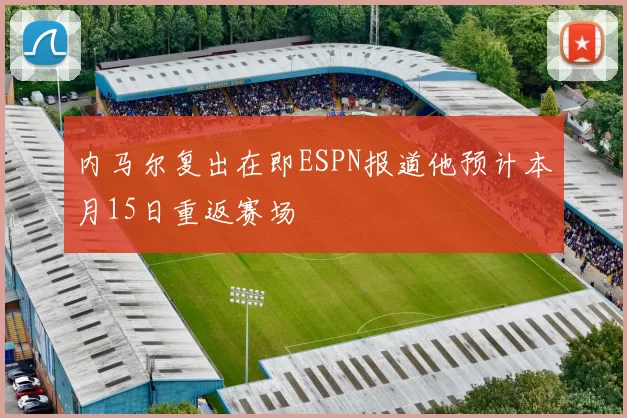内马尔复出在即ESPN报道他预计本月15日重返赛场