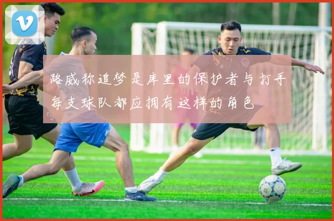 路威称追梦是库里的保护者与打手每支球队都应拥有这样的角色