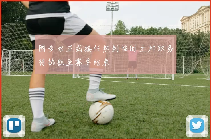 图多尔正式接任热刺临时主帅职务将执教至赛季结束