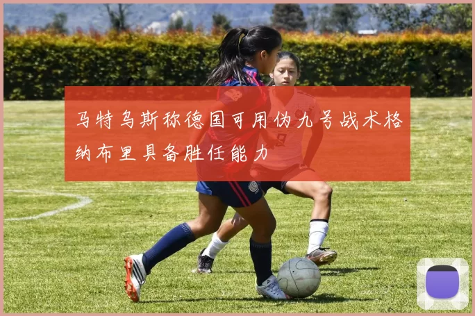 马特乌斯称德国可用伪九号战术格纳布里具备胜任能力