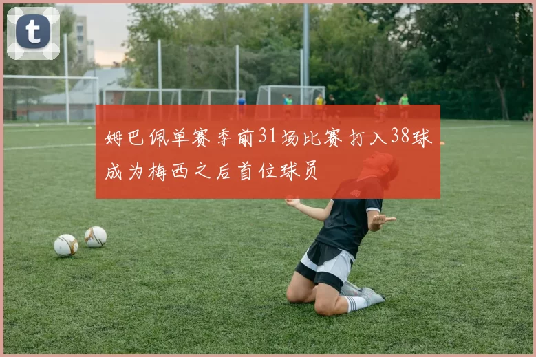 姆巴佩单赛季前31场比赛打入38球成为梅西之后首位球员