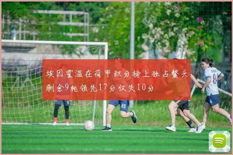 埃因霍温在荷甲积分榜上独占鳌头剩余9轮领先17分仅失10分