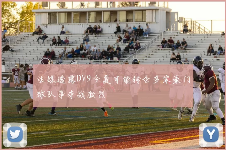 法媒透露DV9今夏可能转会多家豪门球队争夺战激烈
