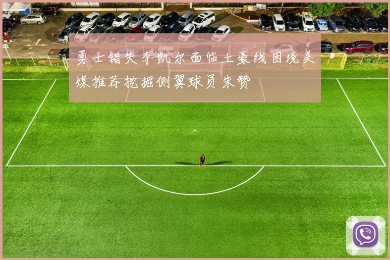 勇士错失李凯尔面临土豪线困境美媒推荐挖掘侧翼球员朱赞