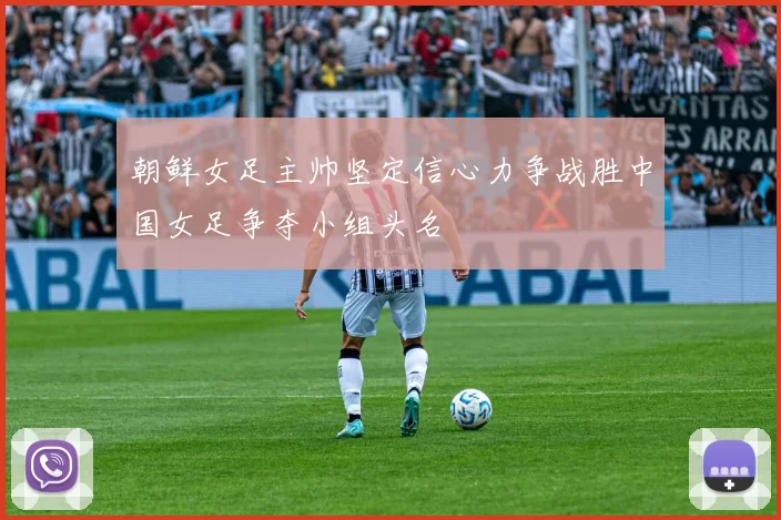朝鲜女足主帅坚定信心力争战胜中国女足争夺小组头名