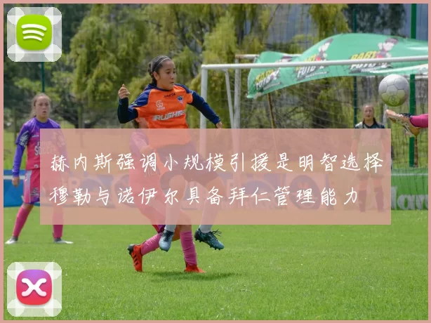 赫内斯强调小规模引援是明智选择穆勒与诺伊尔具备拜仁管理能力