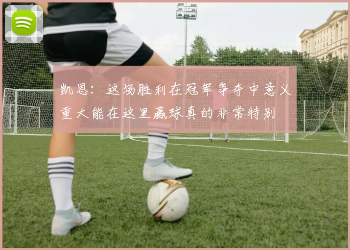 凯恩：这场胜利在冠军争夺中意义重大能在这里赢球真的非常特别