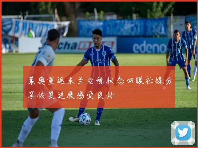 莱奥重返米兰合练状态回暖社媒分享恢复进展感受良好