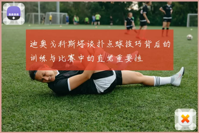 迪奥戈科斯塔谈扑点球技巧背后的训练与比赛中的直觉重要性
