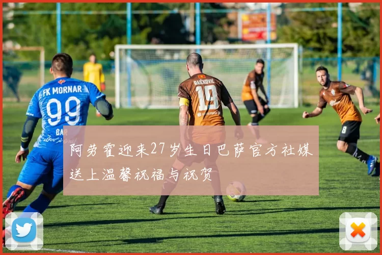 阿劳霍迎来27岁生日巴萨官方社媒送上温馨祝福与祝贺