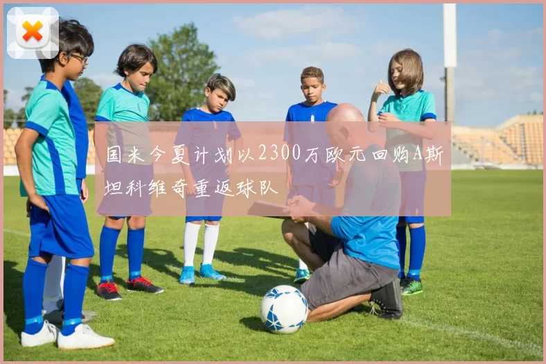 国米今夏计划以2300万欧元回购A斯坦科维奇重返球队