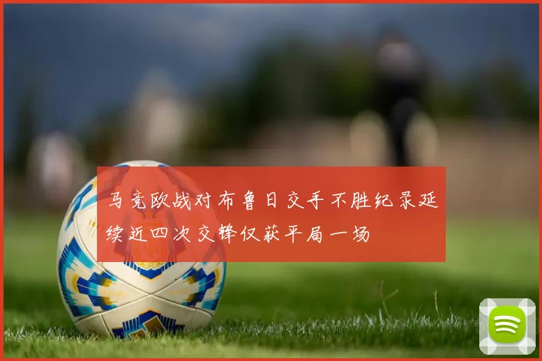 马竞欧战对布鲁日交手不胜纪录延续近四次交锋仅获平局一场