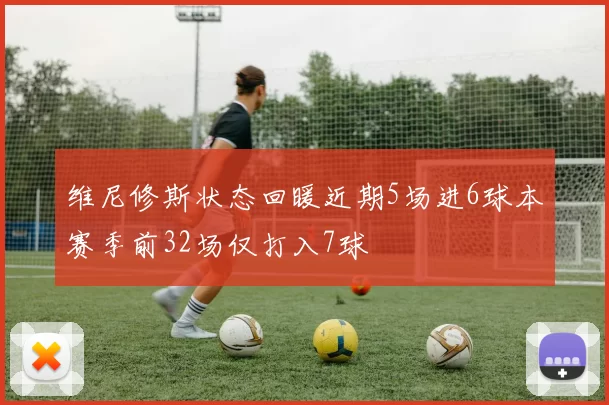 维尼修斯状态回暖近期5场进6球本赛季前32场仅打入7球