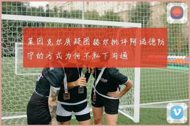 莱因克尔质疑图赫尔批评阿诺德防守的方式为何不私下沟通