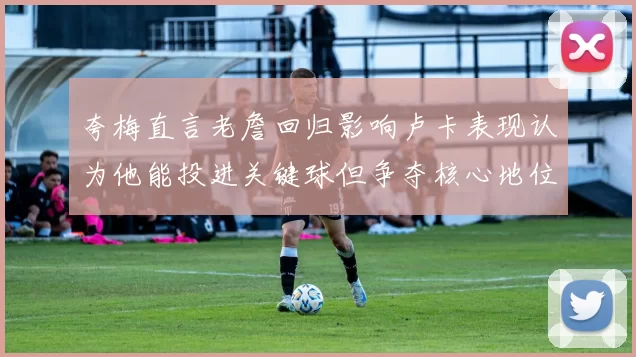 夸梅直言老詹回归影响卢卡表现认为他能投进关键球但争夺核心地位成阻碍