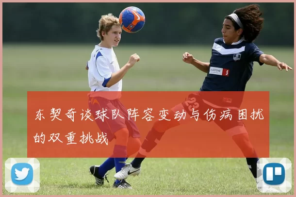 东契奇谈球队阵容变动与伤病困扰的双重挑战