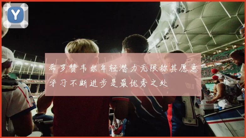 希罗赞韦尔年轻潜力无限称其愿意学习不断进步是最优秀之处