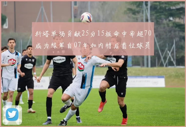 科塔单场贡献25分15板命中率超70成为绿军自07年加内特后首位球员