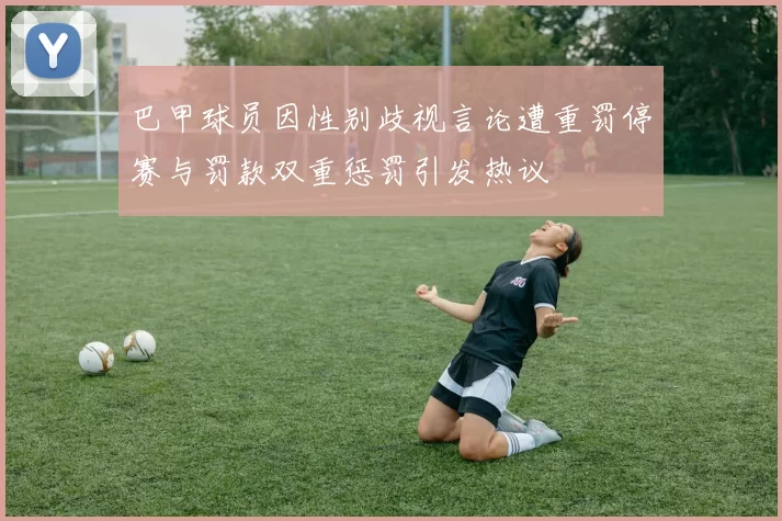 巴甲球员因性别歧视言论遭重罚停赛与罚款双重惩罚引发热议