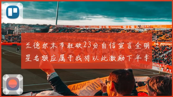 兰德尔末节狂砍23分自信宣言全明星名额应属于我将以此激励下半季表现