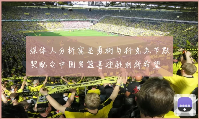 媒体人分析富坚勇树与科克末节默契配合中国男篮喜迎胜利新希望