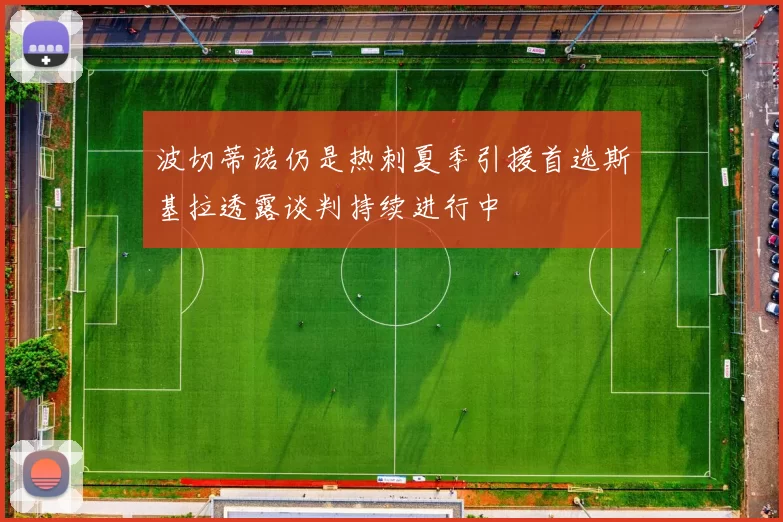 波切蒂诺仍是热刺夏季引援首选斯基拉透露谈判持续进行中