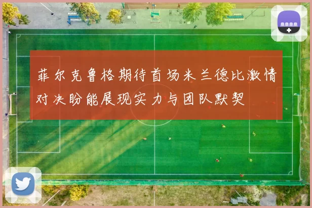 菲尔克鲁格期待首场米兰德比激情对决盼能展现实力与团队默契